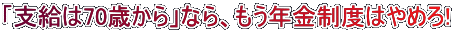 「支給は70歳から」なら、もう年金制度はやめろ!