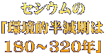 セシウムの 「環境的半減期は 180～320年」