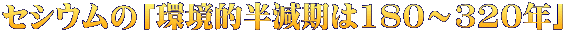 セシウムの「環境的半減期は180～320年」