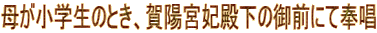 母が小学生のとき、賀陽宮妃殿下の御前にて奉唱