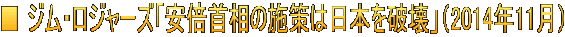 ■ ジム・ロジャーズ「安倍首相の施策は日本を破壊」（2014年11月）