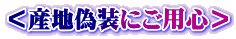 ＜産地偽装にご用心＞