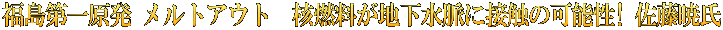 福島第一原発 メルトアウト　核燃料が地下水脈に接触の可能性! 佐藤暁氏
