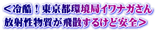 ＜冷酷！東京都環境局イワナガさん 放射性物質が飛散するけど安全＞