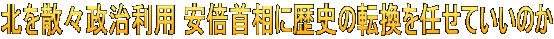 北を散々政治利用 安倍首相に歴史の転換を任せていいのか