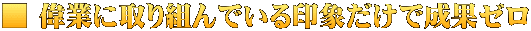 ■ 偉業に取り組んでいる印象だけで成果ゼロ