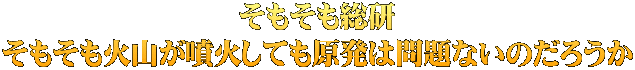 そもそも総研 そもそも火山が噴火しても原発は問題ないのだろうか