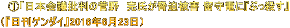 　①「日本会議批判の菅野　完氏が脅迫被害 留守電に『ぶっ殺す』 （『日刊ゲンダイ』2016年6月23日）