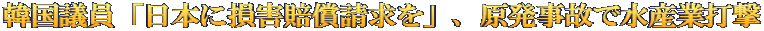 韓国議員「日本に損害賠償請求を」、原発事故で水産業打撃