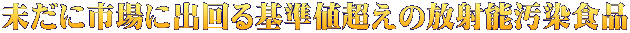 未だに市場に出回る基準値超えの放射能汚染食品