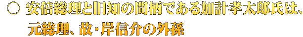  ○ 安倍総理と旧知の間柄である加計孝太郎氏は、      元総理、故・岸信介の外孫