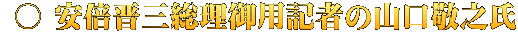  ○ 安倍晋三総理御用記者の山口敬之氏