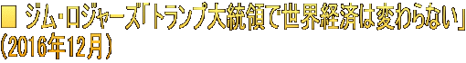 ■ ジム・ロジャーズ「トランプ大統領で世界経済は変わらない」 （2016年12月）