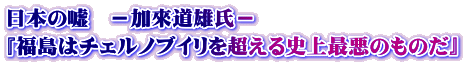 日本の嘘　－加來道雄氏－ 『福島はチェルノブイリを超える史上最悪のものだ』
