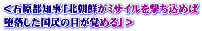＜石原都知事「北朝鮮がミサイルを撃ち込めば 堕落した国民の目が覚める」＞