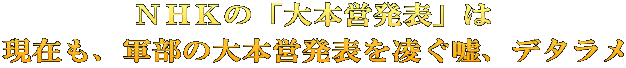 ＮＨＫの「大本営発表」は 現在も、軍部の大本営発表を凌ぐ嘘、デタラメ