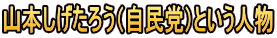 山本しげたろう（自民党）という人物