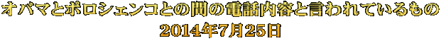 オバマとポロシェンコとの間の電話内容と言われているもの ２０１４年７月２５日