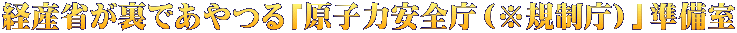 経産省が裏であやつる「原子力安全庁（※規制庁）」準備室