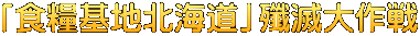 「食糧基地北海道」殲滅大作戦