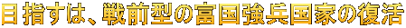 目指すは、戦前型の富国強兵国家の復活