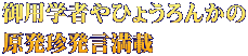 御用学者やひょうろんかの 原発珍発言満載