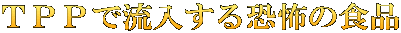 ＴＰＰで流入する恐怖の食品