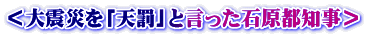 ＜大震災を「天罰」と言った石原都知事＞