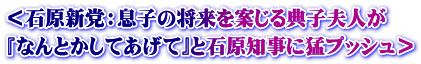 ＜石原新党：息子の将来を案じる典子夫人が 『なんとかしてあげて』と石原知事に猛プッシュ＞