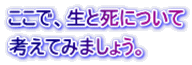 ここで、生と死について 考えてみましょう。