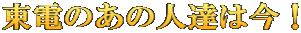 東電のあの人達は今！