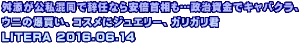 舛添が公私混同で辞任なら安倍首相も…政治資金でキャバクラ、 ウニの爆買い、コスメにジュエリー、ガリガリ君 LITERA 2016.06.14