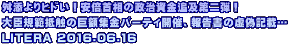 舛添よりヒドい！安倍首相の政治資金追及第二弾！  大臣規範抵触の巨額集金パーティ開催、報告書の虚偽記載… LITERA 2016.06.16