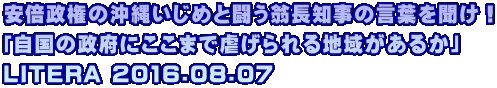 安倍政権の沖縄いじめと闘う翁長知事の言葉を聞け！ 「自国の政府にここまで虐げられる地域があるか」 LITERA 2016.08.07