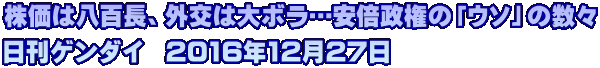 株価は八百長、外交は大ボラ…安倍政権の「ウソ」の数々 日刊ゲンダイ  2016年12月27日
