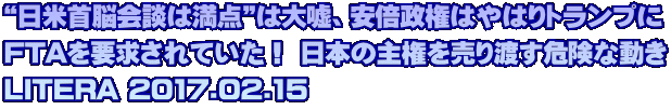 “日米首脳会談は満点”は大嘘、安倍政権はやはりトランプに FTAを要求されていた！ 日本の主権を売り渡す危険な動き LITERA 2017.02.15