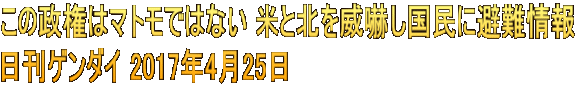 この政権はマトモではない 米と北を威嚇し国民に避難情報 日刊ゲンダイ 2017年4月25日