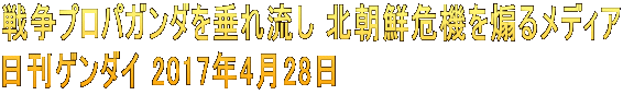戦争プロパガンダを垂れ流し 北朝鮮危機を煽るメディア 日刊ゲンダイ 2017年4月28日
