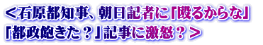＜石原都知事、朝日記者に「殴るからな」  「都政飽きた？」記事に激怒？＞