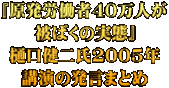 『原発労働者40万人が 被ばくの実態』 樋口健二氏2005年 講演の発言まとめ