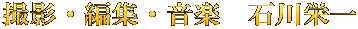 撮影・編集・音楽　石川栄一