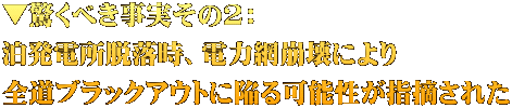 ▼驚くべき事実その2： 泊発電所脱落時、電力網崩壊により 全道ブラックアウトに陥る可能性が指摘された