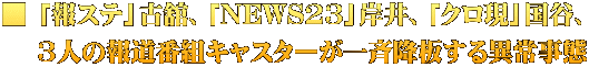 ■ 「報ステ」古舘、「NEWS23」岸井、「クロ現」国谷、 　 3人の報道番組キャスターが一斉降板する異常事態