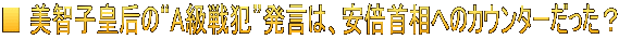 ■ 美智子皇后の“A級戦犯”発言は、安倍首相へのカウンターだった？