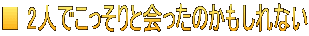 ■ 2人でこっそりと会ったのかもしれない