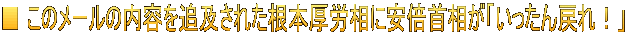 ■ このメールの内容を追及された根本厚労相に安倍首相が「いったん戻れ！」