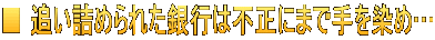 ■ 追い詰められた銀行は不正にまで手を染め…