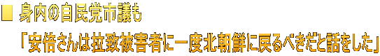■ 身内の自民党市議も 　　「安倍さんは拉致被害者に一度北朝鮮に戻るべきだと話をした」