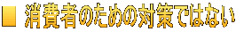 ■ 消費者のための対策ではない