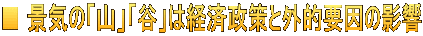 ■ 景気の「山」「谷」は経済政策と外的要因の影響